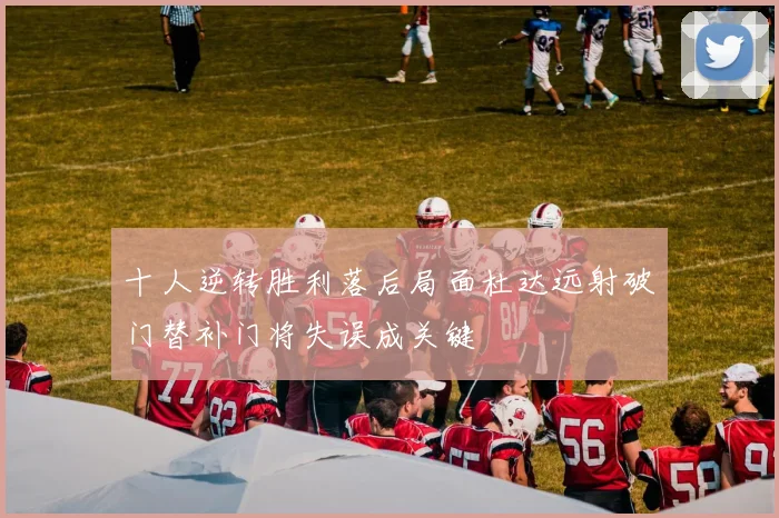 十人逆转胜利落后局面杜达远射破门替补门将失误成关键