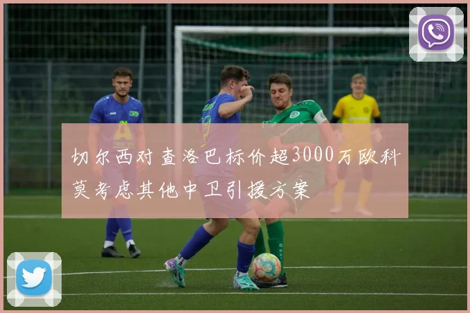 切尔西对查洛巴标价超3000万欧科莫考虑其他中卫引援方案